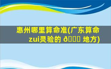 惠州哪里算命准(广东算命zui
灵验的 🐞 地方)